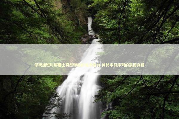 深夜加班时屏幕上突然弹出的诡异窗口 神秘字符序列的震撼真相 深夜加班时屏幕上突然弹出的诡异窗口 神秘字符序列的震撼真相 新闻