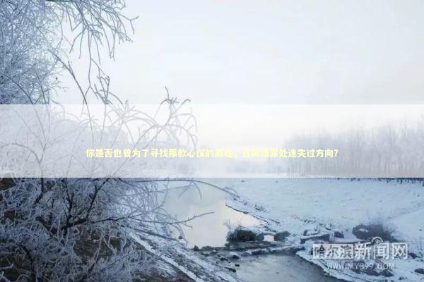 你是否也曾为了寻找那款心仪的游戏，在网络深处迷失过方向？