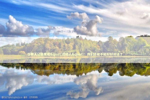 当聊天记录变成"透明人":我们还能不能好好说话了 当聊天记录变成"透明人":我们还能不能好好说话了 IT技术