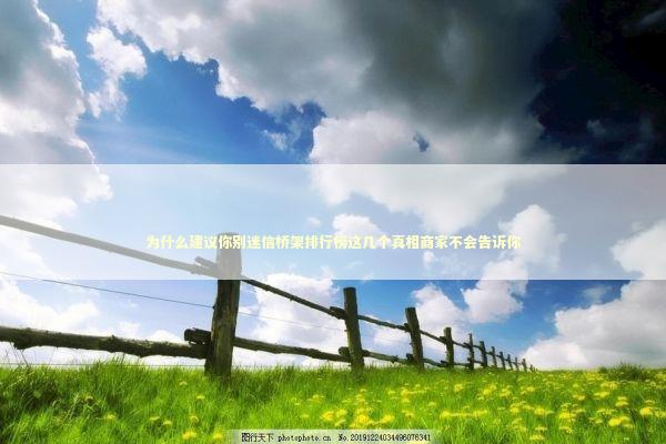为什么建议你别迷信桥架排行榜这几个真相商家不会告诉你 企业服务