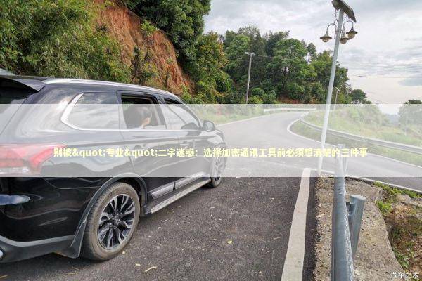 别被"专业"二字迷惑：选择加密通讯工具前必须想清楚的三件事 IT技术